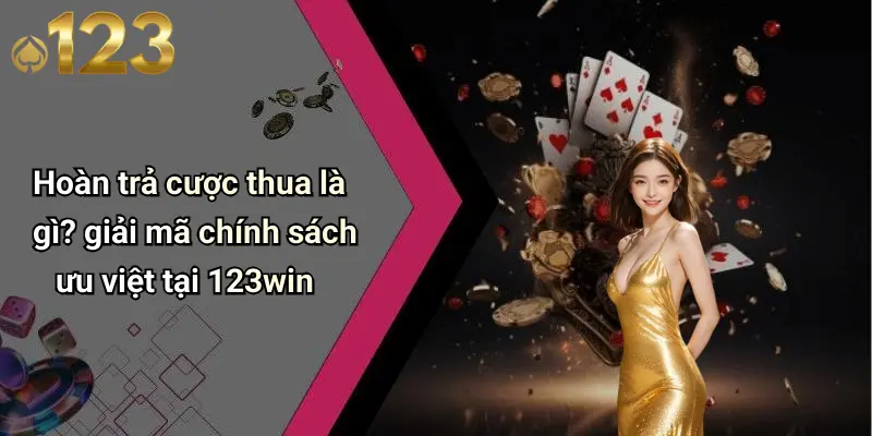 Hoàn trả cược thua là gì? giải mã chính sách ưu việt tại 123win