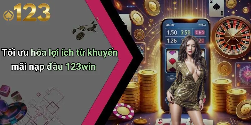 Tối ưu hóa lợi ích từ khuyến mãi nạp đầu 123win